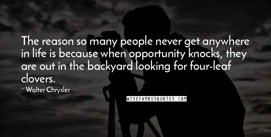 Walter Chrysler Quotes: The reason so many people never get anywhere in life is because when opportunity knocks, they are out in the backyard looking for four-leaf clovers.