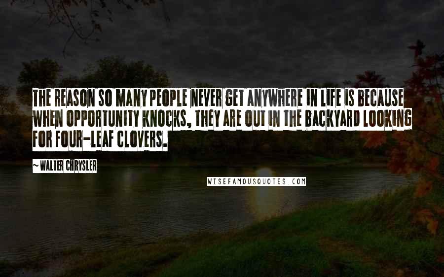 Walter Chrysler Quotes: The reason so many people never get anywhere in life is because when opportunity knocks, they are out in the backyard looking for four-leaf clovers.