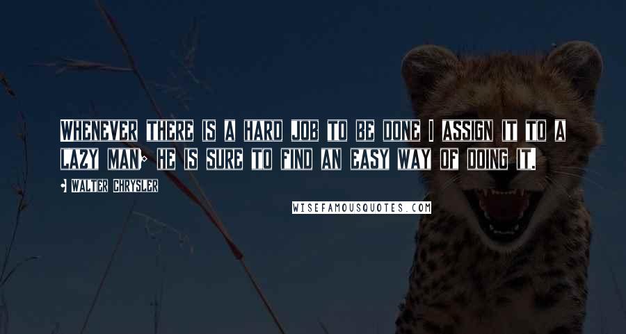 Walter Chrysler Quotes: Whenever there is a hard job to be done I assign it to a lazy man; he is sure to find an easy way of doing it.