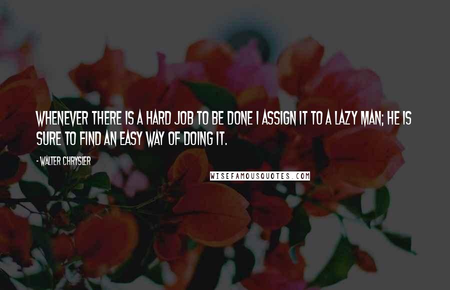 Walter Chrysler Quotes: Whenever there is a hard job to be done I assign it to a lazy man; he is sure to find an easy way of doing it.