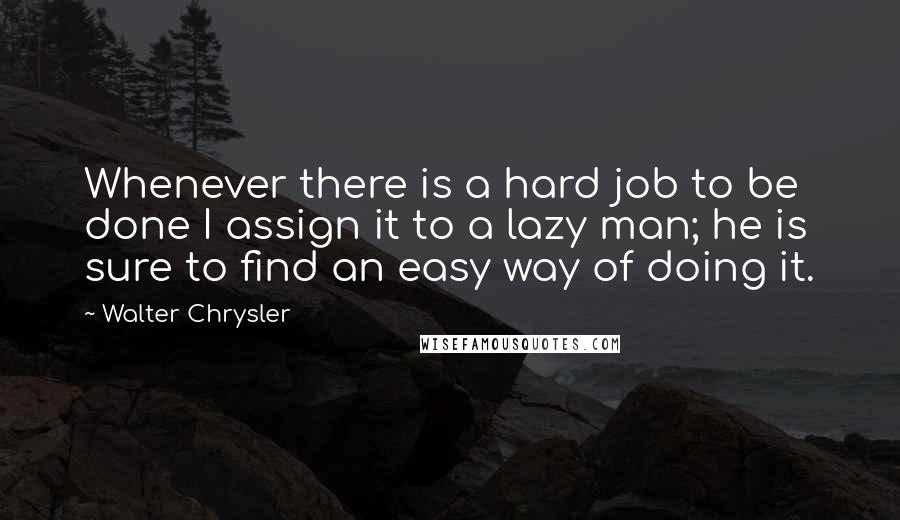 Walter Chrysler Quotes: Whenever there is a hard job to be done I assign it to a lazy man; he is sure to find an easy way of doing it.