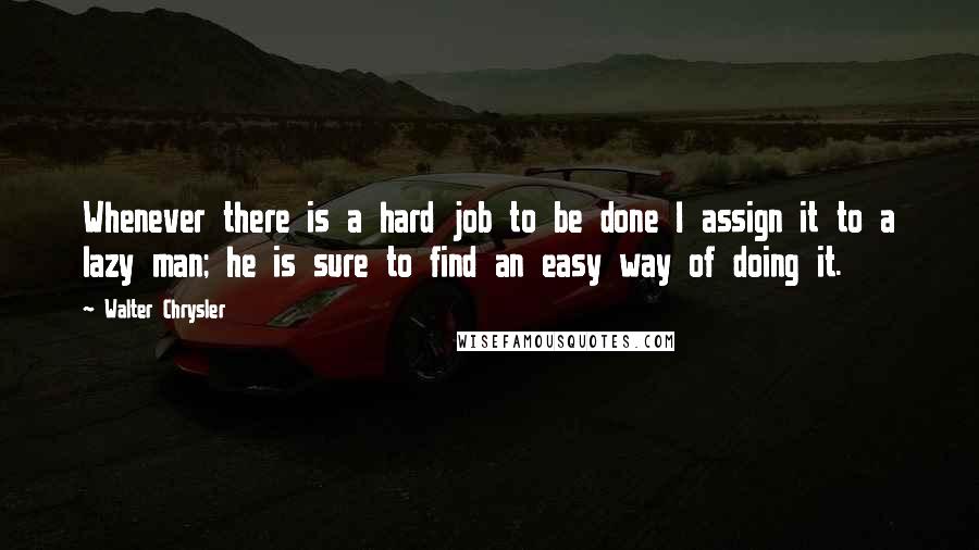 Walter Chrysler Quotes: Whenever there is a hard job to be done I assign it to a lazy man; he is sure to find an easy way of doing it.