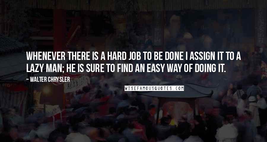 Walter Chrysler Quotes: Whenever there is a hard job to be done I assign it to a lazy man; he is sure to find an easy way of doing it.