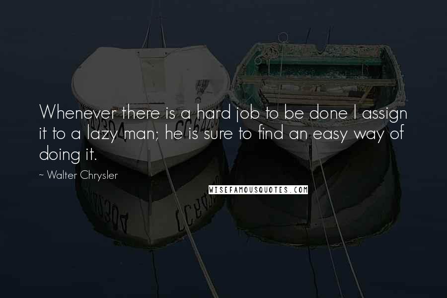 Walter Chrysler Quotes: Whenever there is a hard job to be done I assign it to a lazy man; he is sure to find an easy way of doing it.