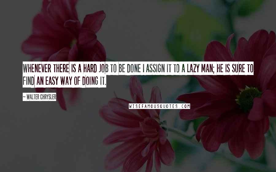 Walter Chrysler Quotes: Whenever there is a hard job to be done I assign it to a lazy man; he is sure to find an easy way of doing it.