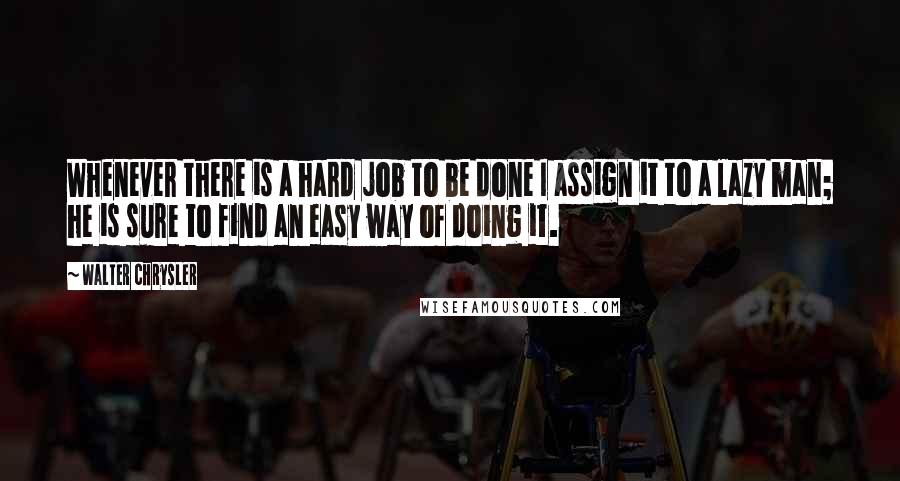 Walter Chrysler Quotes: Whenever there is a hard job to be done I assign it to a lazy man; he is sure to find an easy way of doing it.