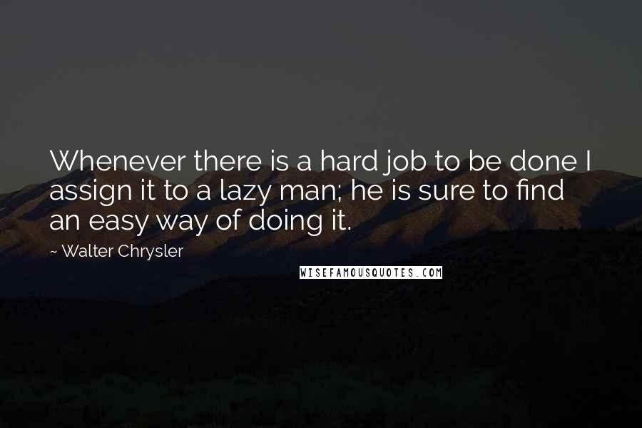 Walter Chrysler Quotes: Whenever there is a hard job to be done I assign it to a lazy man; he is sure to find an easy way of doing it.