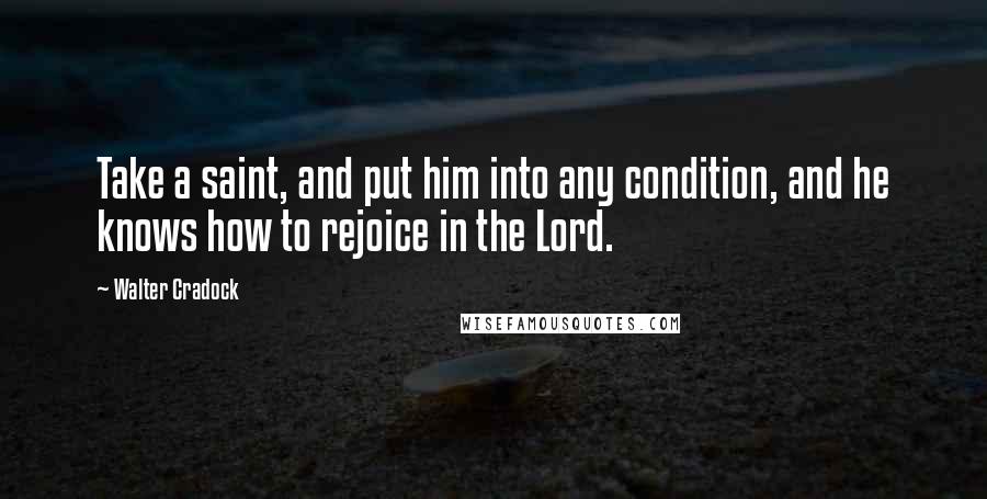 Walter Cradock Quotes: Take a saint, and put him into any condition, and he knows how to rejoice in the Lord.