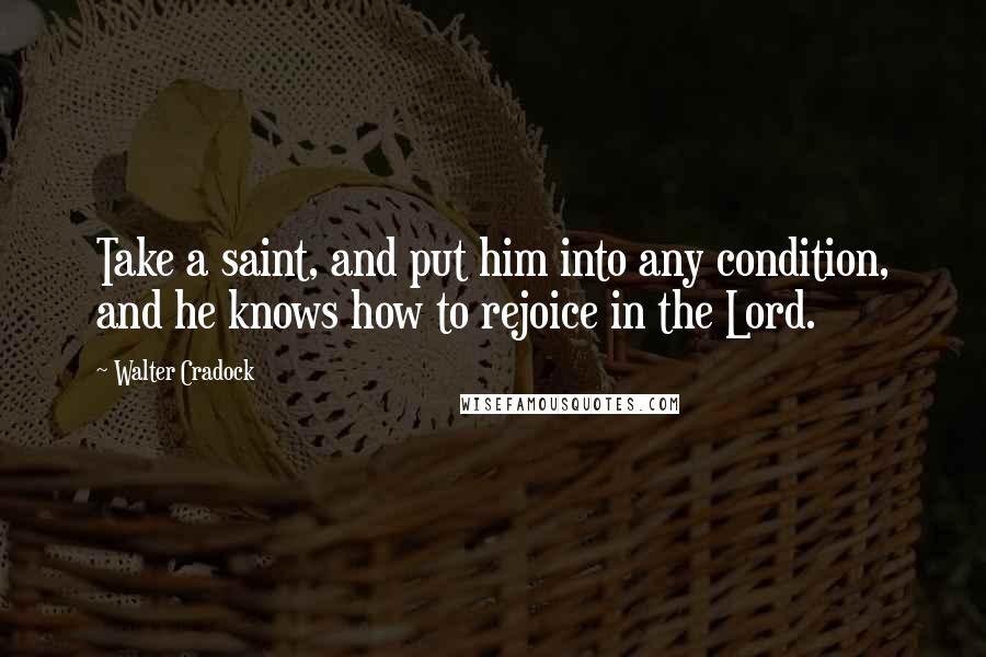 Walter Cradock Quotes: Take a saint, and put him into any condition, and he knows how to rejoice in the Lord.