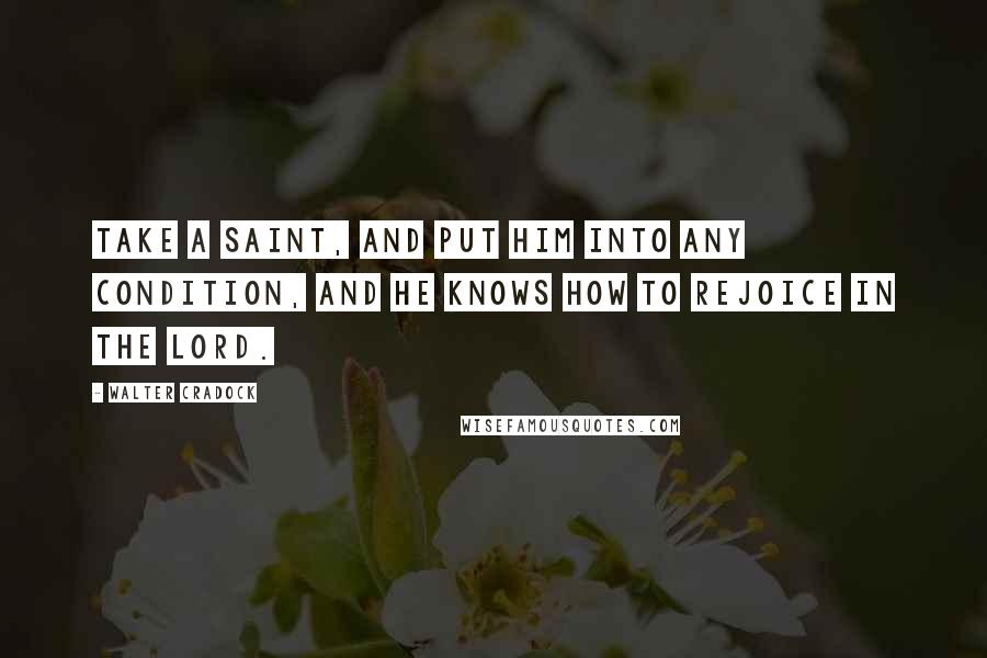 Walter Cradock Quotes: Take a saint, and put him into any condition, and he knows how to rejoice in the Lord.