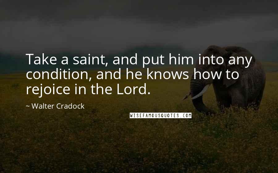 Walter Cradock Quotes: Take a saint, and put him into any condition, and he knows how to rejoice in the Lord.