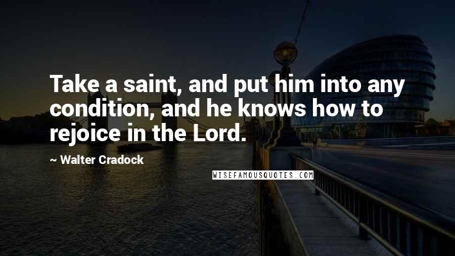 Walter Cradock Quotes: Take a saint, and put him into any condition, and he knows how to rejoice in the Lord.