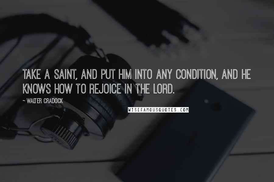 Walter Cradock Quotes: Take a saint, and put him into any condition, and he knows how to rejoice in the Lord.