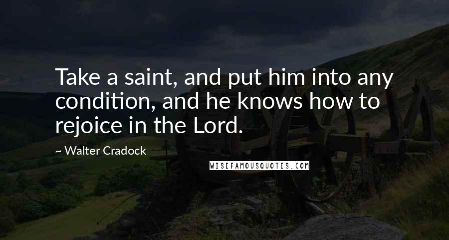 Walter Cradock Quotes: Take a saint, and put him into any condition, and he knows how to rejoice in the Lord.