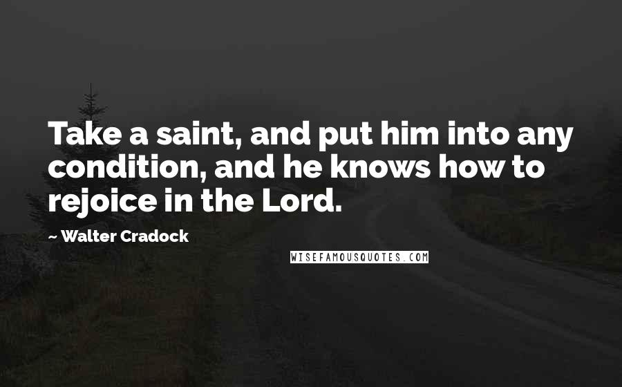 Walter Cradock Quotes: Take a saint, and put him into any condition, and he knows how to rejoice in the Lord.