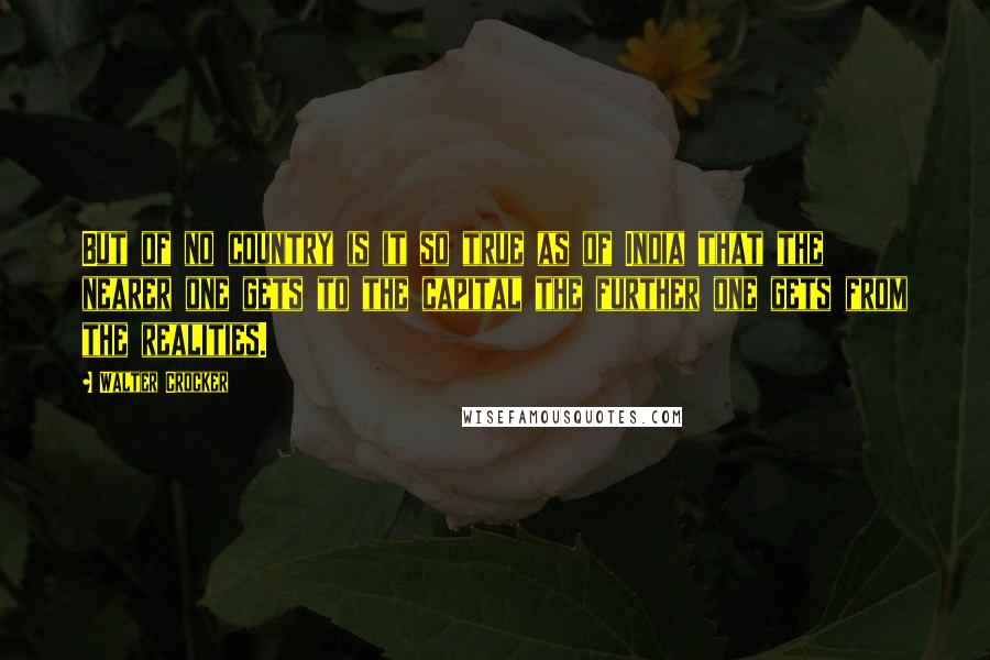 Walter Crocker Quotes: But of no country is it so true as of India that the nearer one gets to the capital the further one gets from the realities.