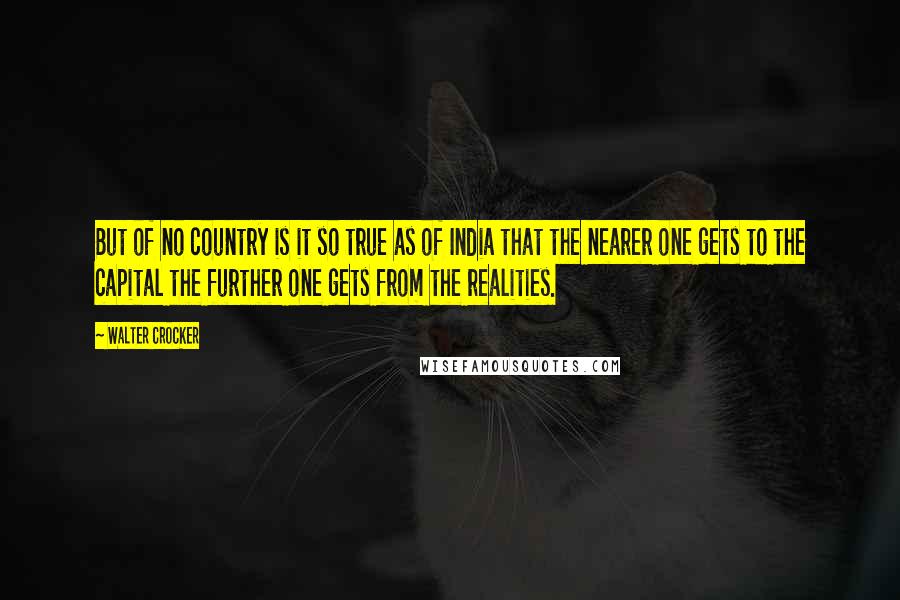 Walter Crocker Quotes: But of no country is it so true as of India that the nearer one gets to the capital the further one gets from the realities.