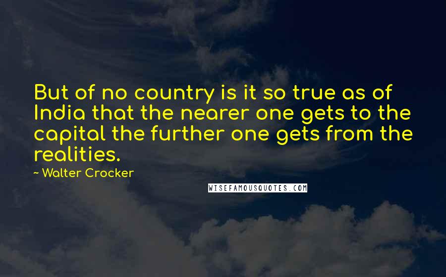 Walter Crocker Quotes: But of no country is it so true as of India that the nearer one gets to the capital the further one gets from the realities.