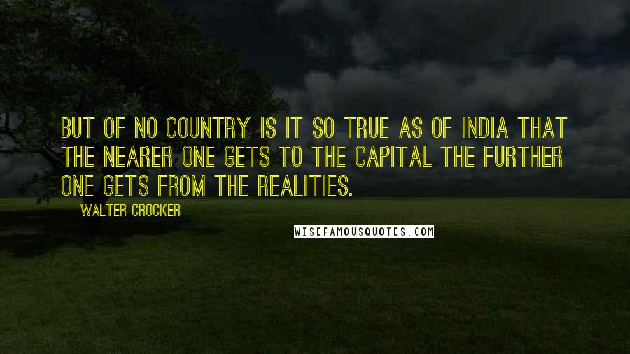 Walter Crocker Quotes: But of no country is it so true as of India that the nearer one gets to the capital the further one gets from the realities.