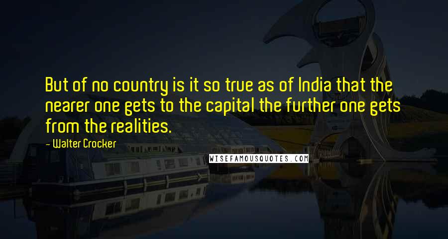 Walter Crocker Quotes: But of no country is it so true as of India that the nearer one gets to the capital the further one gets from the realities.