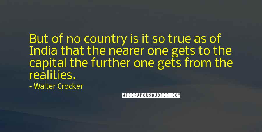 Walter Crocker Quotes: But of no country is it so true as of India that the nearer one gets to the capital the further one gets from the realities.