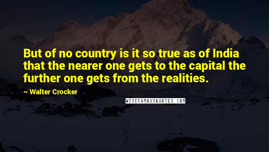 Walter Crocker Quotes: But of no country is it so true as of India that the nearer one gets to the capital the further one gets from the realities.