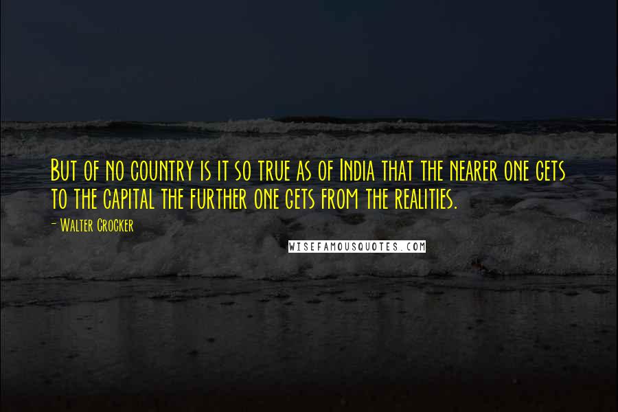 Walter Crocker Quotes: But of no country is it so true as of India that the nearer one gets to the capital the further one gets from the realities.