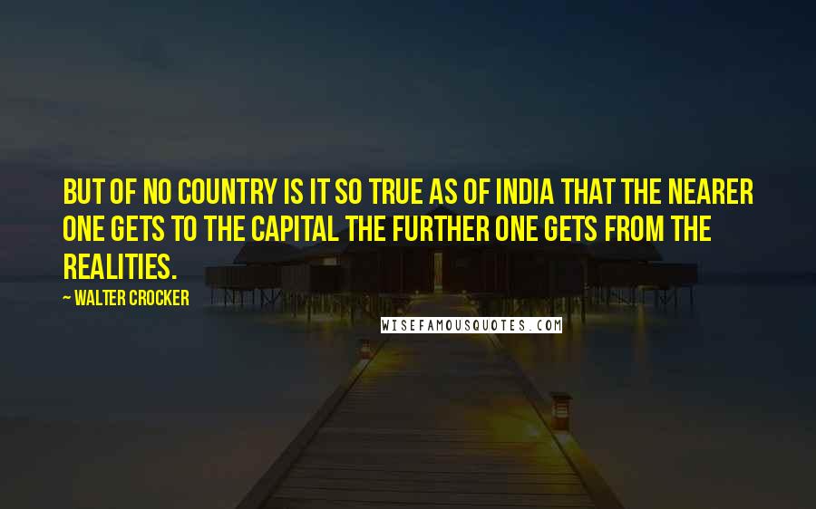 Walter Crocker Quotes: But of no country is it so true as of India that the nearer one gets to the capital the further one gets from the realities.