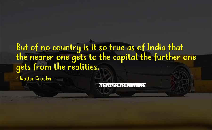 Walter Crocker Quotes: But of no country is it so true as of India that the nearer one gets to the capital the further one gets from the realities.