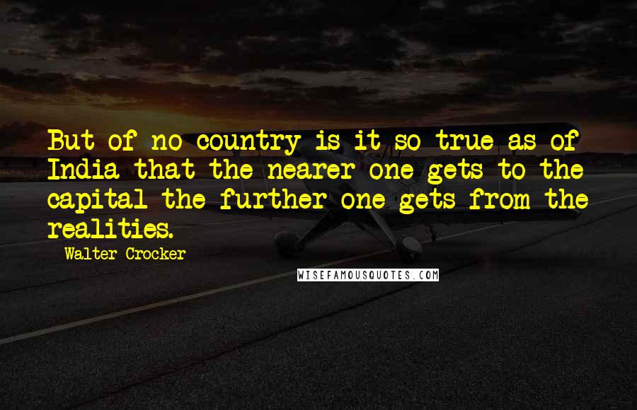 Walter Crocker Quotes: But of no country is it so true as of India that the nearer one gets to the capital the further one gets from the realities.