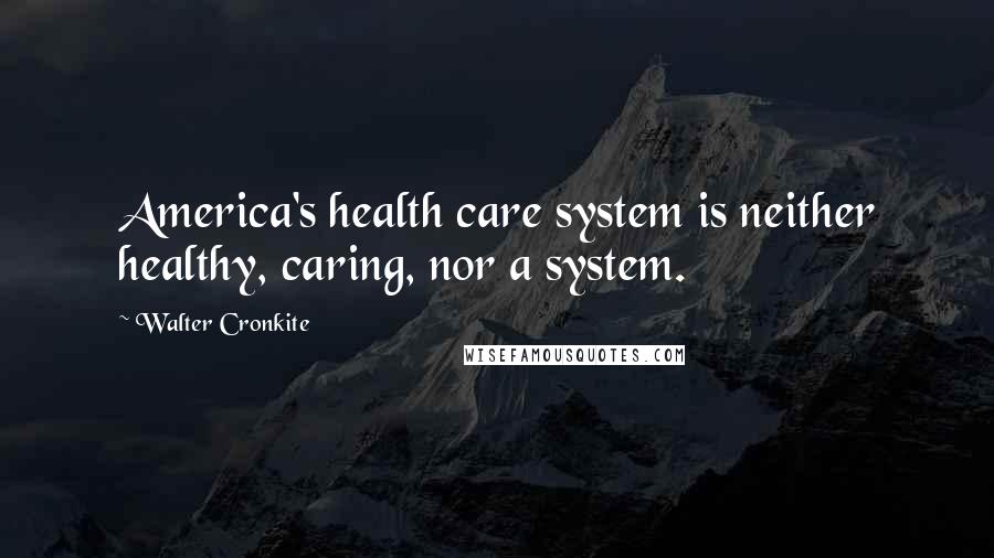 Walter Cronkite Quotes: America's health care system is neither healthy, caring, nor a system.