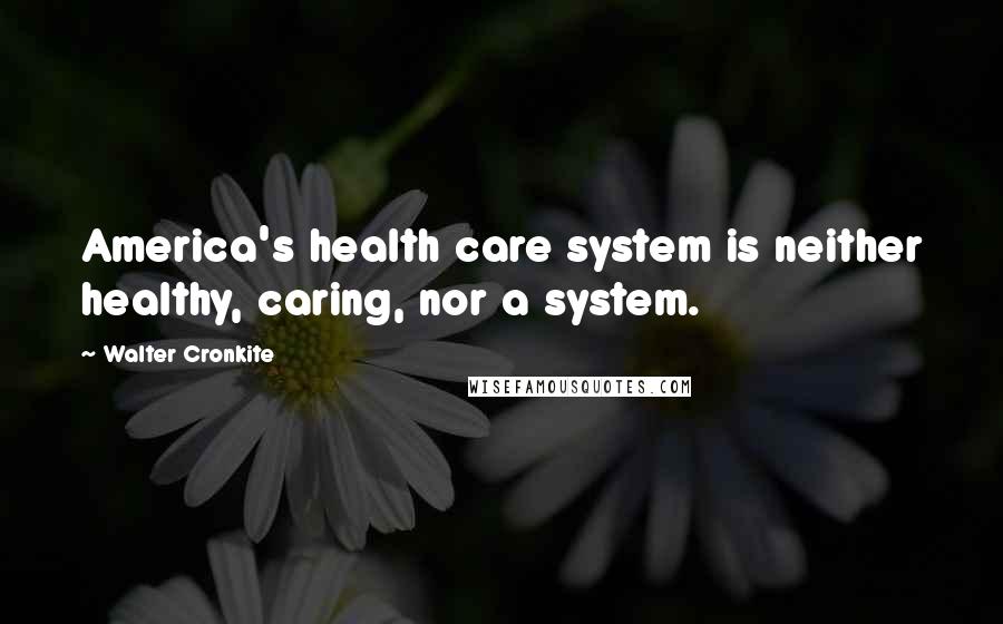 Walter Cronkite Quotes: America's health care system is neither healthy, caring, nor a system.