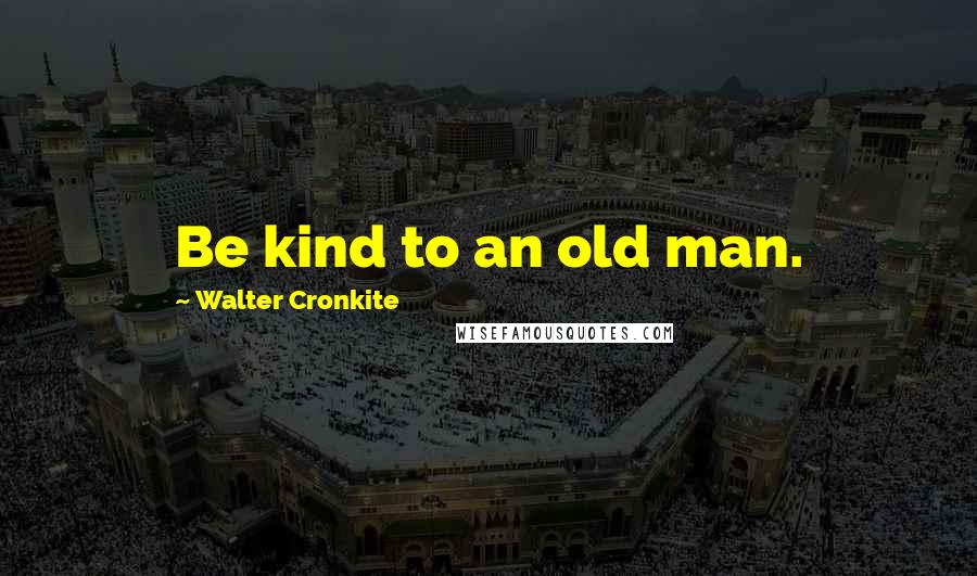 Walter Cronkite Quotes: Be kind to an old man.