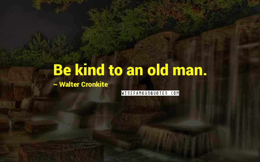 Walter Cronkite Quotes: Be kind to an old man.