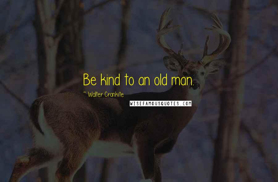 Walter Cronkite Quotes: Be kind to an old man.