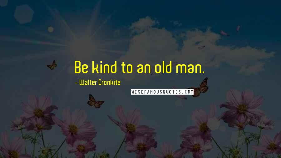 Walter Cronkite Quotes: Be kind to an old man.