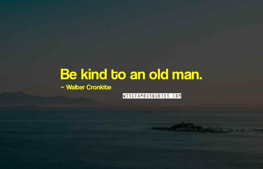 Walter Cronkite Quotes: Be kind to an old man.