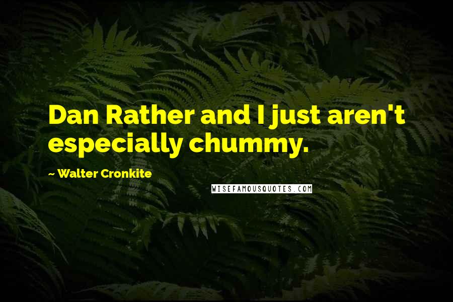 Walter Cronkite Quotes: Dan Rather and I just aren't especially chummy.