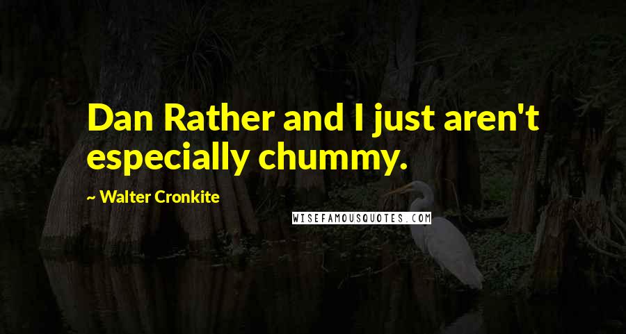 Walter Cronkite Quotes: Dan Rather and I just aren't especially chummy.