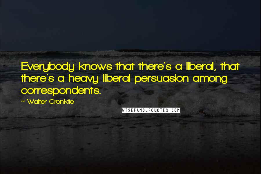 Walter Cronkite Quotes: Everybody knows that there's a liberal, that there's a heavy liberal persuasion among correspondents.