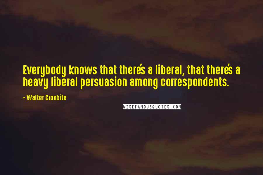 Walter Cronkite Quotes: Everybody knows that there's a liberal, that there's a heavy liberal persuasion among correspondents.