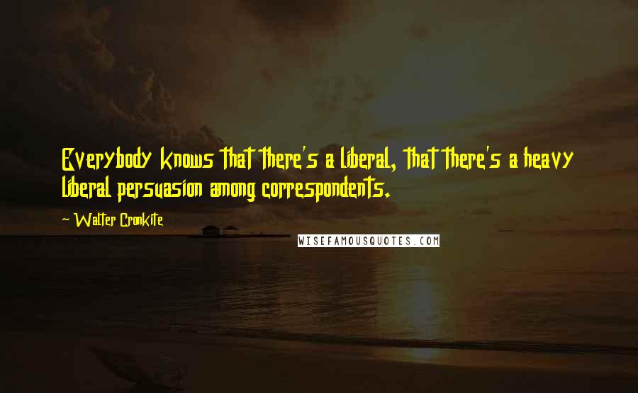 Walter Cronkite Quotes: Everybody knows that there's a liberal, that there's a heavy liberal persuasion among correspondents.