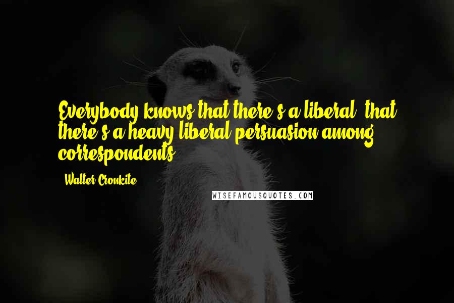 Walter Cronkite Quotes: Everybody knows that there's a liberal, that there's a heavy liberal persuasion among correspondents.