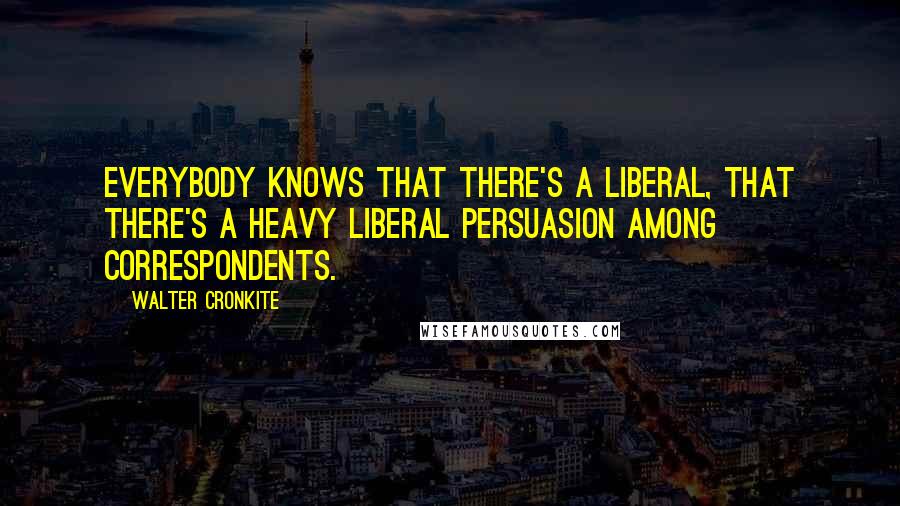 Walter Cronkite Quotes: Everybody knows that there's a liberal, that there's a heavy liberal persuasion among correspondents.