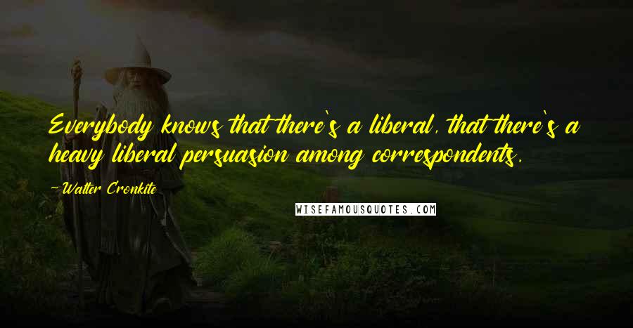 Walter Cronkite Quotes: Everybody knows that there's a liberal, that there's a heavy liberal persuasion among correspondents.