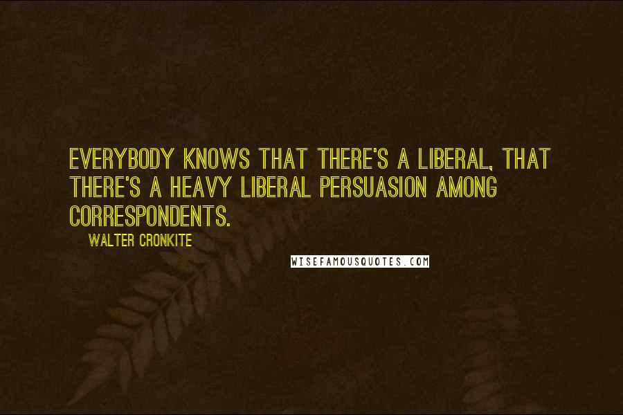 Walter Cronkite Quotes: Everybody knows that there's a liberal, that there's a heavy liberal persuasion among correspondents.