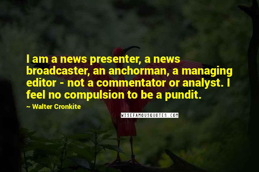 Walter Cronkite Quotes: I am a news presenter, a news broadcaster, an anchorman, a managing editor - not a commentator or analyst. I feel no compulsion to be a pundit.