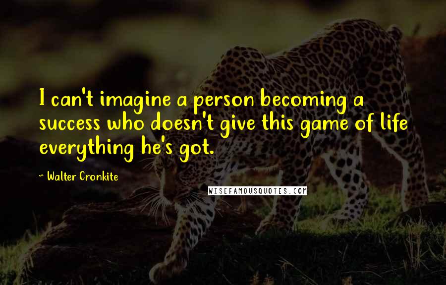 Walter Cronkite Quotes: I can't imagine a person becoming a success who doesn't give this game of life everything he's got.