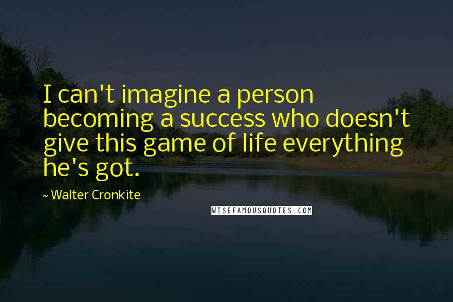 Walter Cronkite Quotes: I can't imagine a person becoming a success who doesn't give this game of life everything he's got.