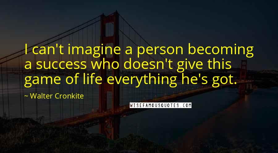 Walter Cronkite Quotes: I can't imagine a person becoming a success who doesn't give this game of life everything he's got.